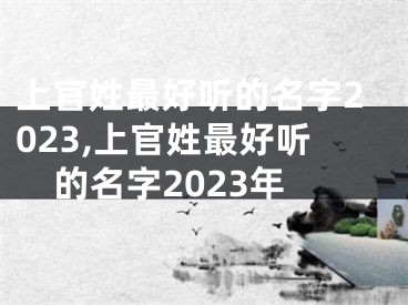 上官姓最好听的名字2023,上官姓最好听的名字2023年