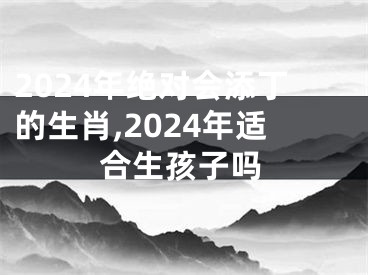 2024年绝对会添丁的生肖,2024年适合生孩子吗