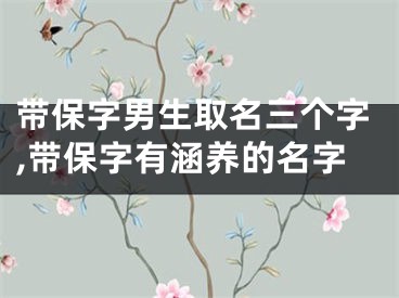 带保字男生取名三个字,带保字有涵养的名字