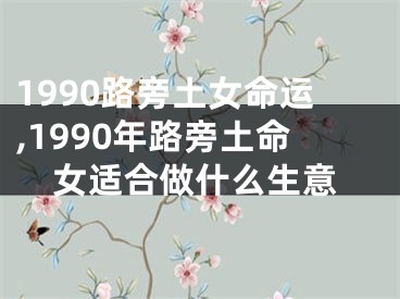 1990路旁土女命运,1990年路旁土命女适合做什么生意