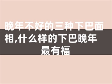 晚年不好的三种下巴面相,什么样的下巴晚年最有福