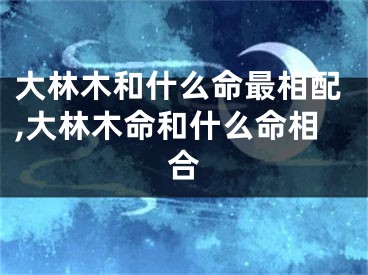 大林木和什么命最相配,大林木命和什么命相合