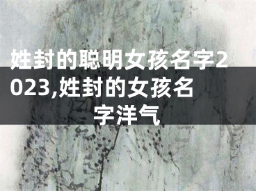 姓封的聪明女孩名字2023,姓封的女孩名字洋气