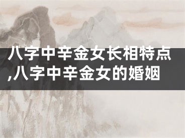 八字中辛金女长相特点,八字中辛金女的婚姻