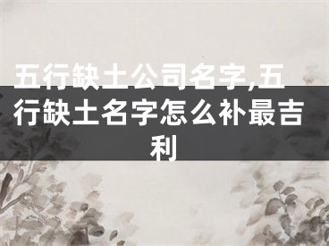 五行缺土公司名字,五行缺土名字怎么补最吉利