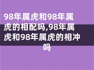 98年属虎和98年属虎的相配吗,98年属虎和98年属虎的相冲吗