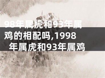 98年属虎和93年属鸡的相配吗,1998年属虎和93年属鸡