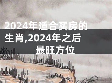 2024年适合买房的生肖,2024年之后最旺方位