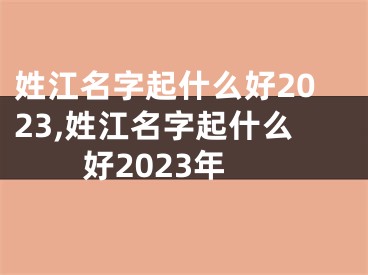 姓江名字起什么好2023,姓江名字起什么好2023年