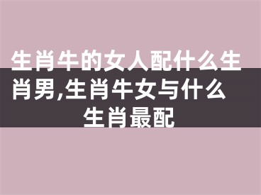 生肖牛的女人配什么生肖男,生肖牛女与什么生肖最配