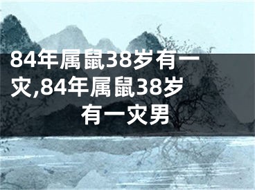 84年属鼠38岁有一灾,84年属鼠38岁有一灾男