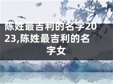 陈姓最吉利的名字2023,陈姓最吉利的名字女