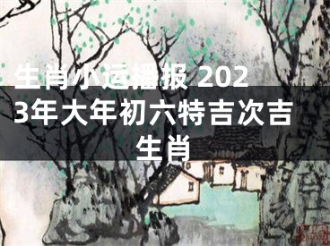 生肖小运播报 2023年大年初六特吉次吉生肖