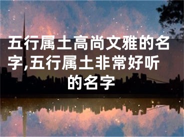 五行属土高尚文雅的名字,五行属土非常好听的名字