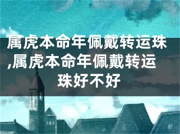 属虎本命年佩戴转运珠,属虎本命年佩戴转运珠好不好