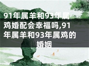 91年属羊和93年属鸡婚配会幸福吗,91年属羊和93年属鸡的婚姻