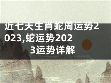 近七天生肖蛇周运势2023,蛇运势2023运势详解