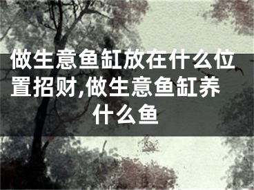 做生意鱼缸放在什么位置招财,做生意鱼缸养什么鱼