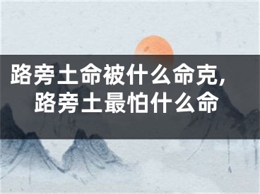 路旁土命被什么命克,路旁土最怕什么命