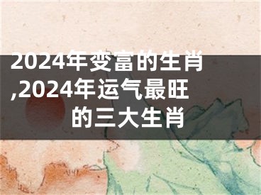 2024年变富的生肖,2024年运气最旺的三大生肖