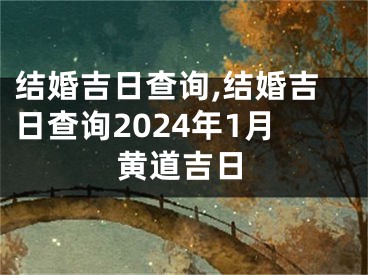 结婚吉日查询,结婚吉日查询2024年1月黄道吉日