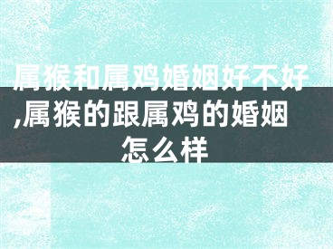 属猴和属鸡婚姻好不好,属猴的跟属鸡的婚姻怎么样