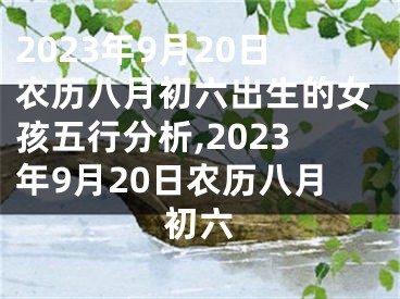 2023年9月20日农历八月初六出生的女孩五行分析,2023年9月20日农历八月初六