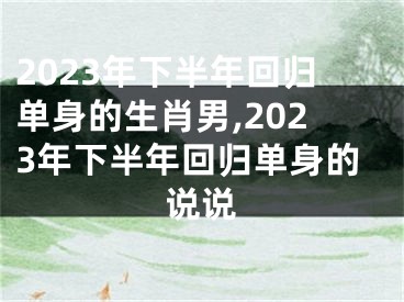 2023年下半年回归单身的生肖男,2023年下半年回归单身的说说