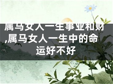 属马女人一生事业和财,属马女人一生中的命运好不好