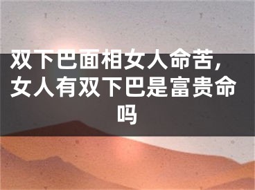 双下巴面相女人命苦,女人有双下巴是富贵命吗