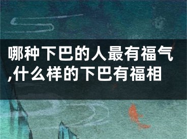 哪种下巴的人最有福气,什么样的下巴有福相