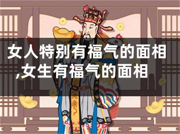 女人特别有福气的面相,女生有福气的面相