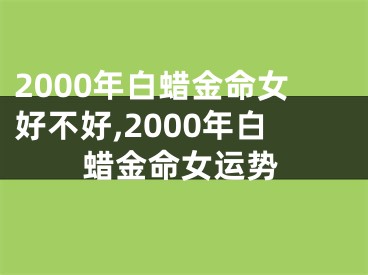 2000年白蜡金命女好不好,2000年白蜡金命女运势