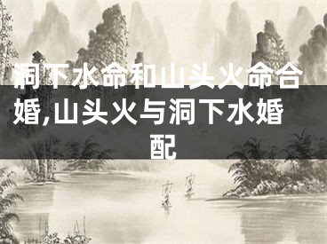 洞下水命和山头火命合婚,山头火与洞下水婚配