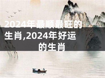 2024年最顺最旺的生肖,2024年好运的生肖