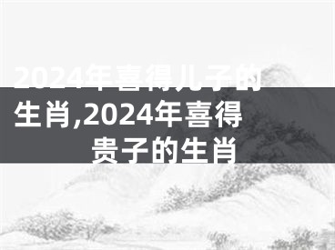 2024年喜得儿子的生肖,2024年喜得贵子的生肖