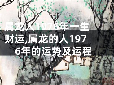 属龙人1976年一生财运,属龙的人1976年的运势及运程