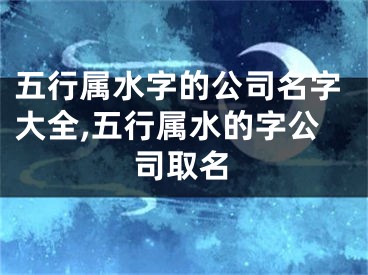 五行属水字的公司名字大全,五行属水的字公司取名