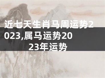 近七天生肖马周运势2023,属马运势2023年运势