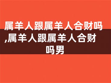 属羊人跟属羊人合财吗,属羊人跟属羊人合财吗男