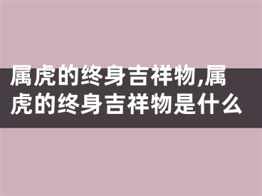 属虎的终身吉祥物,属虎的终身吉祥物是什么