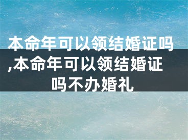 本命年可以领结婚证吗,本命年可以领结婚证吗不办婚礼