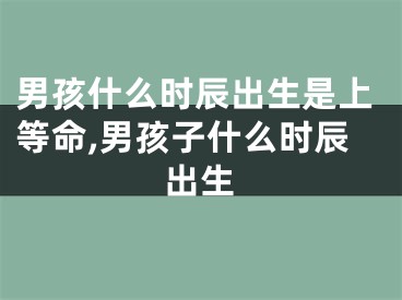 男孩什么时辰出生是上等命,男孩子什么时辰出生