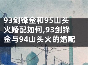 93剑锋金和95山头火婚配如何,93剑锋金与94山头火的婚配