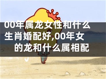 00年属龙女性和什么生肖婚配好,00年女的龙和什么属相配