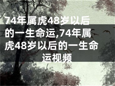 74年属虎48岁以后的一生命运,74年属虎48岁以后的一生命运视频