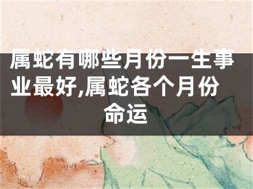 属蛇有哪些月份一生事业最好,属蛇各个月份命运