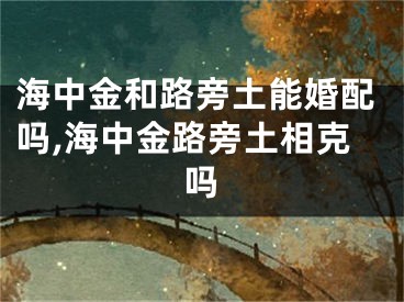 海中金和路旁土能婚配吗,海中金路旁土相克吗