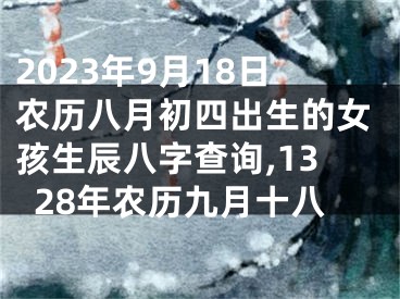 2023年9月18日农历八月初四出生的女孩生辰八字查询,1328年农历九月十八