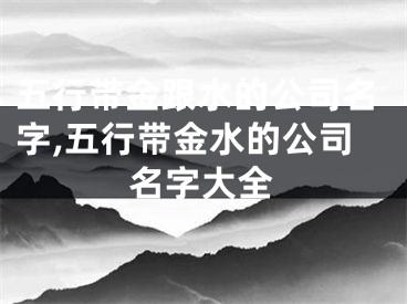 五行带金跟水的公司名字,五行带金水的公司名字大全